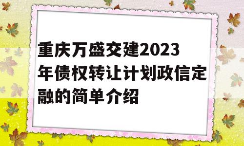 重庆万盛交建2023年债权转让计划政信定融的简单介绍