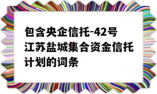 包含央企信托-42号江苏盐城集合资金信托计划的词条