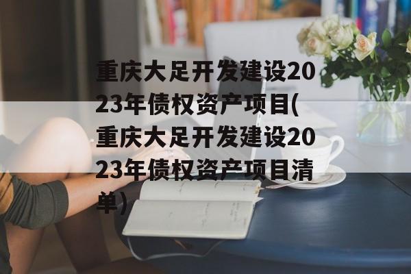 重庆大足开发建设2023年债权资产项目(重庆大足开发建设2023年债权资产项目清单)