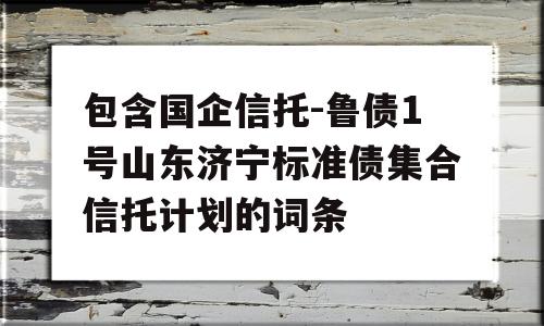 包含国企信托-鲁债1号山东济宁标准债集合信托计划的词条