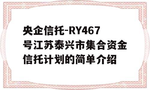 央企信托-RY467号江苏泰兴市集合资金信托计划的简单介绍