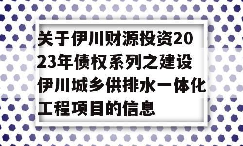 关于伊川财源投资2023年债权系列之建设伊川城乡供排水一体化工程项目的信息