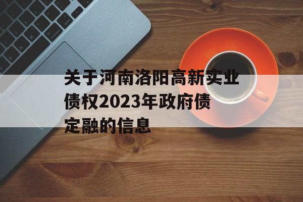 关于河南洛阳高新实业债权2023年政府债定融的信息