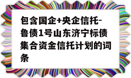 包含国企+央企信托-鲁债1号山东济宁标债集合资金信托计划的词条