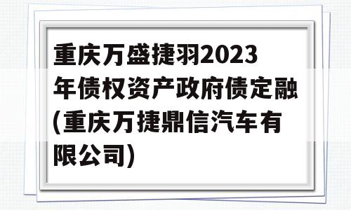 重庆万盛捷羽2023年债权资产政府债定融(重庆万捷鼎信汽车有限公司)