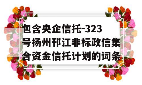 包含央企信托-323号扬州邗江非标政信集合资金信托计划的词条