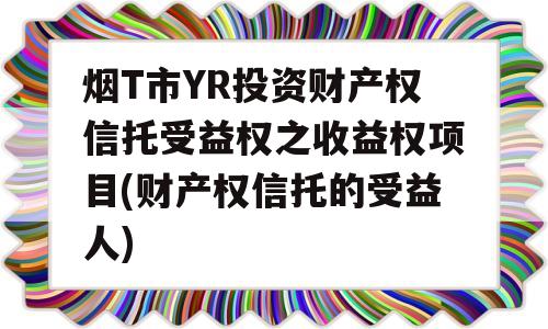 烟T市YR投资财产权信托受益权之收益权项目(财产权信托的受益人)