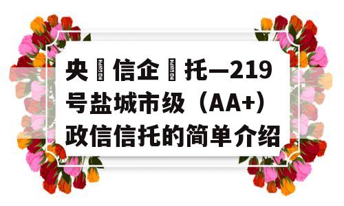 央‮信企‬托—219号盐城市级（AA+）政信信托的简单介绍