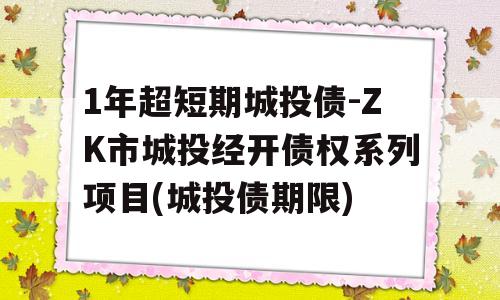 1年超短期城投债-ZK市城投经开债权系列项目(城投债期限)