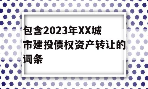 包含2023年XX城市建投债权资产转让的词条