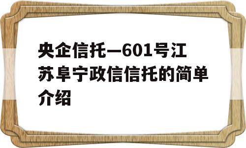 央企信托—601号江苏阜宁政信信托的简单介绍