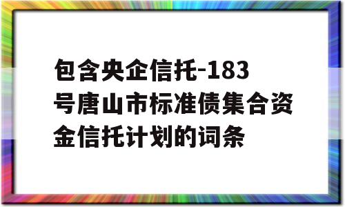 包含央企信托-183号唐山市标准债集合资金信托计划的词条