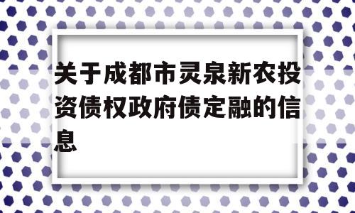 关于成都市灵泉新农投资债权政府债定融的信息