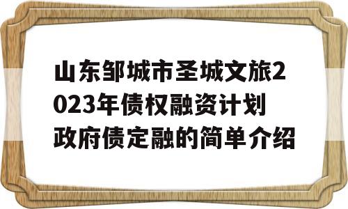 山东邹城市圣城文旅2023年债权融资计划政府债定融的简单介绍