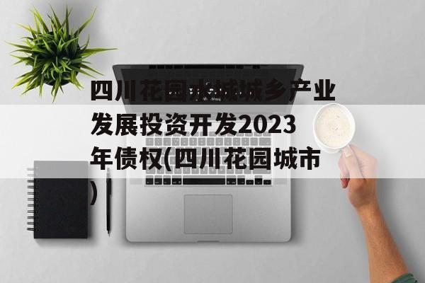 四川花园水城城乡产业发展投资开发2023年债权(四川花园城市)