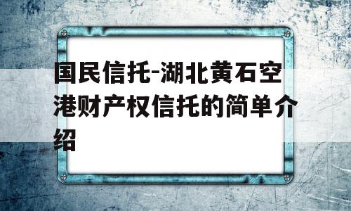 国民信托-湖北黄石空港财产权信托的简单介绍