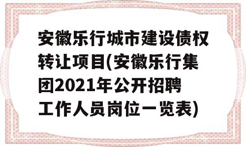 安徽乐行城市建设债权转让项目(安徽乐行集团2021年公开招聘工作人员岗位一览表)