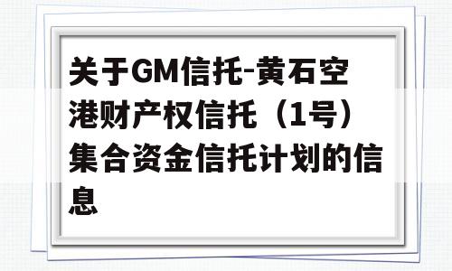 关于GM信托-黄石空港财产权信托（1号）集合资金信托计划的信息