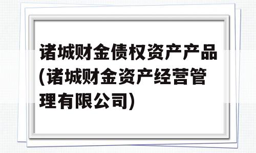 诸城财金债权资产产品(诸城财金资产经营管理有限公司)