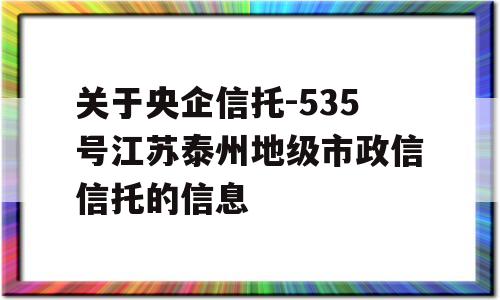 关于央企信托-535号江苏泰州地级市政信信托的信息