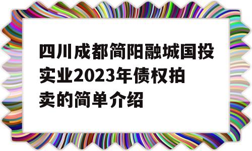 四川成都简阳融城国投实业2023年债权拍卖的简单介绍