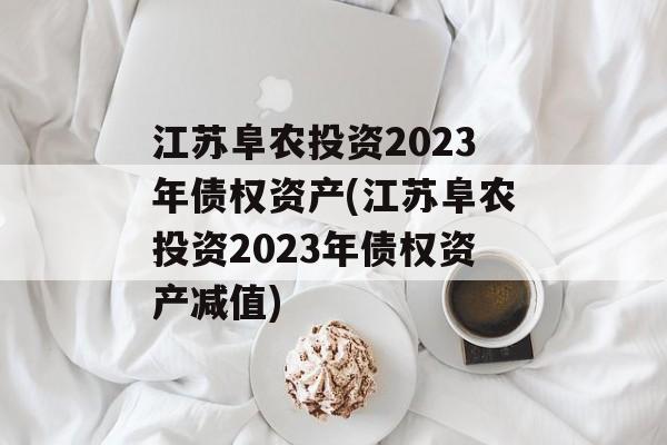 江苏阜农投资2023年债权资产(江苏阜农投资2023年债权资产减值)