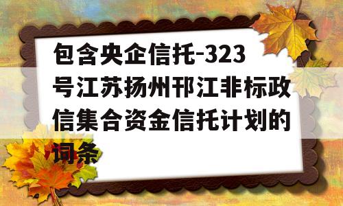 包含央企信托-323号江苏扬州邗江非标政信集合资金信托计划的词条