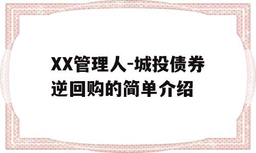 XX管理人-城投债券逆回购的简单介绍