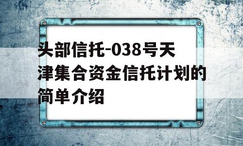 头部信托-038号天津集合资金信托计划的简单介绍