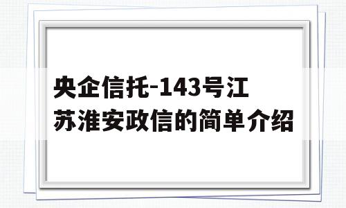 央企信托-143号江苏淮安政信的简单介绍