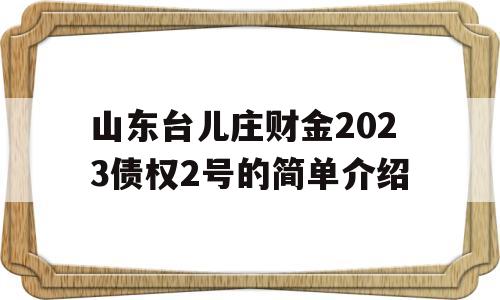 山东台儿庄财金2023债权2号的简单介绍