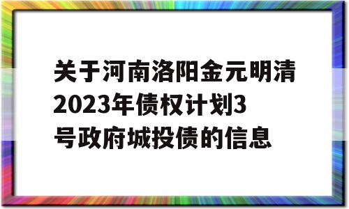 关于河南洛阳金元明清2023年债权计划3号政府城投债的信息