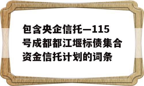 包含央企信托—115号成都都江堰标债集合资金信托计划的词条