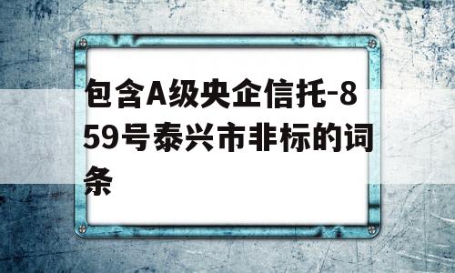 包含A级央企信托-859号泰兴市非标的词条