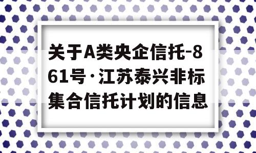 关于A类央企信托-861号·江苏泰兴非标集合信托计划的信息