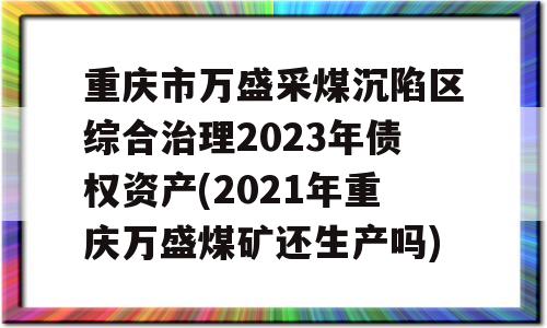 重庆市万盛采煤沉陷区综合治理2023年债权资产(2021年重庆万盛煤矿还生产吗)