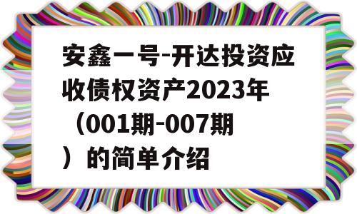 安鑫一号-开达投资应收债权资产2023年（001期-007期）的简单介绍