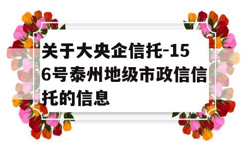 关于大央企信托-156号泰州地级市政信信托的信息