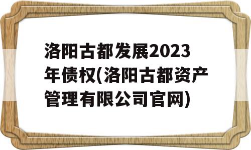 洛阳古都发展2023年债权(洛阳古都资产管理有限公司官网)