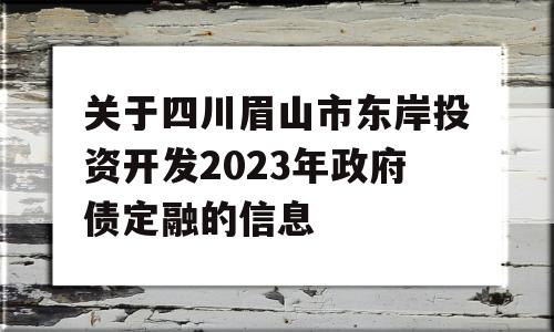 关于四川眉山市东岸投资开发2023年政府债定融的信息