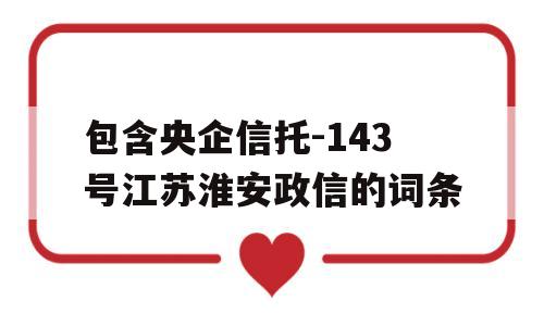 包含央企信托-143号江苏淮安政信的词条