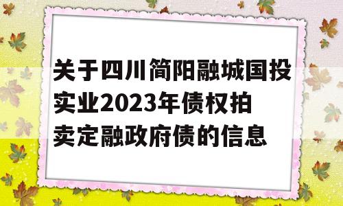 关于四川简阳融城国投实业2023年债权拍卖定融政府债的信息