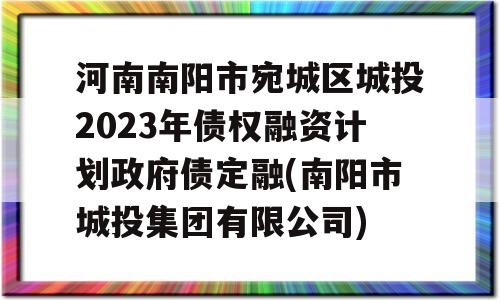 河南南阳市宛城区城投2023年债权融资计划政府债定融(南阳市城投集团有限公司)