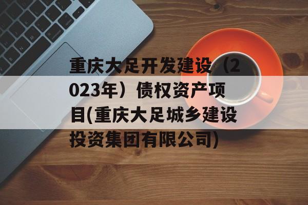 重庆大足开发建设（2023年）债权资产项目(重庆大足城乡建设投资集团有限公司)