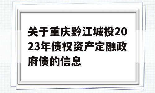 关于重庆黔江城投2023年债权资产定融政府债的信息