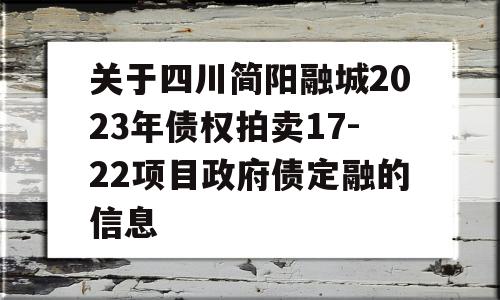 关于四川简阳融城2023年债权拍卖17-22项目政府债定融的信息