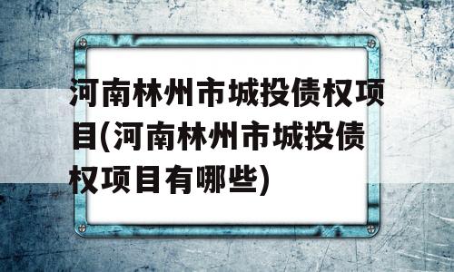 河南林州市城投债权项目(河南林州市城投债权项目有哪些)