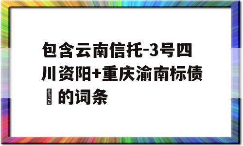 包含云南信托-3号四川资阳+重庆渝南标债	的词条