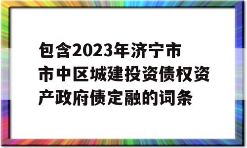 包含2023年济宁市市中区城建投资债权资产政府债定融的词条