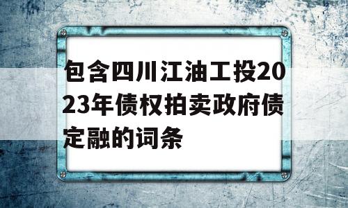 包含四川江油工投2023年债权拍卖政府债定融的词条